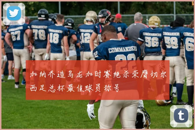 加纳乔造乌龙加时赛绝杀荣膺切尔西足总杯最佳球员称号