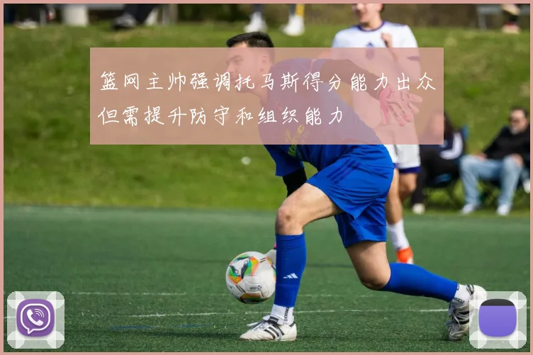 篮网主帅强调托马斯得分能力出众但需提升防守和组织能力