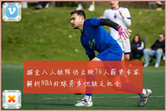 掘金八人缺阵仍击败76人薪资专家解析NBA好球员多但缺乏机会