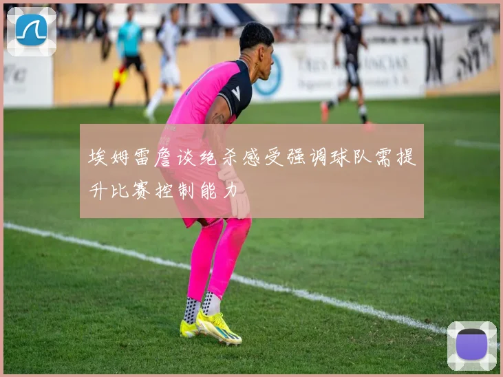 埃姆雷詹谈绝杀感受强调球队需提升比赛控制能力