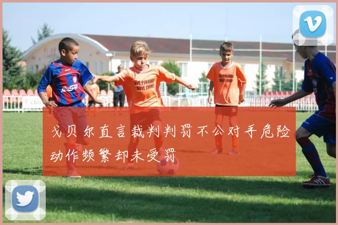 戈贝尔直言裁判判罚不公对手危险动作频繁却未受罚