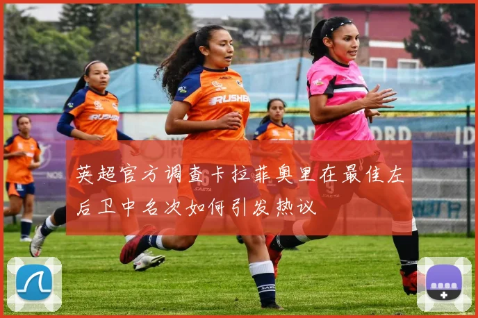 英超官方调查卡拉菲奥里在最佳左后卫中名次如何引发热议
