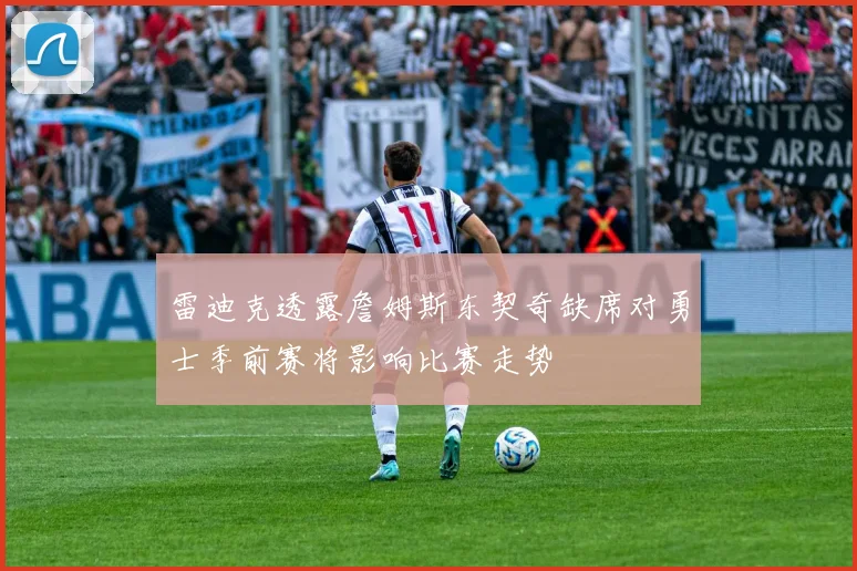 雷迪克透露詹姆斯东契奇缺席对勇士季前赛将影响比赛走势