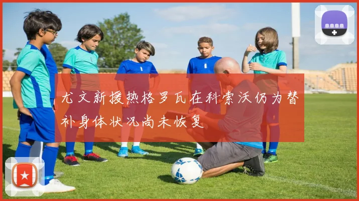 尤文新援热格罗瓦在科索沃仍为替补身体状况尚未恢复