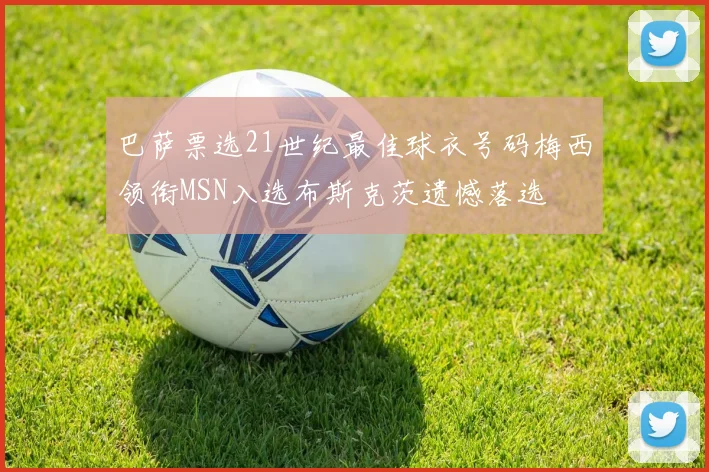 巴萨票选21世纪最佳球衣号码梅西领衔MSN入选布斯克茨遗憾落选