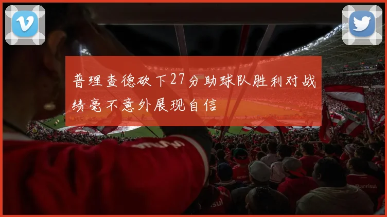 普理查德砍下27分助球队胜利对战绩毫不意外展现自信