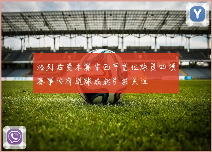 格列兹曼本赛季西甲首位球员四项赛事均有进球成就引发关注