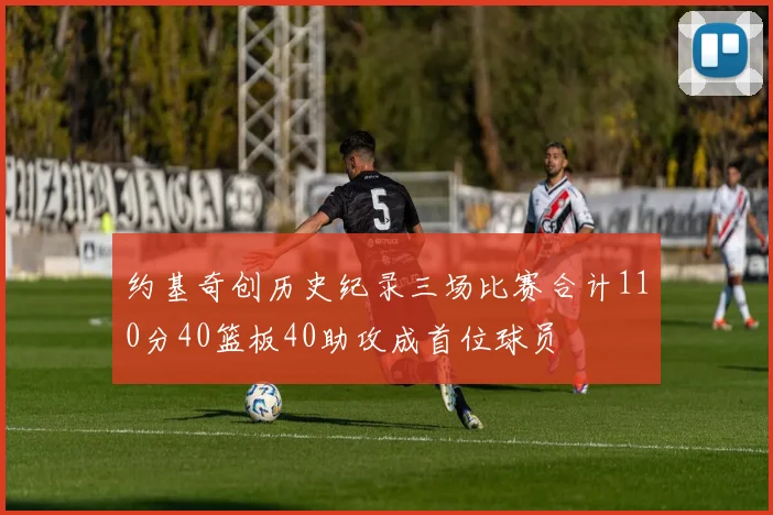 约基奇创历史纪录三场比赛合计110分40篮板40助攻成首位球员