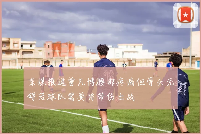 京媒报道曾凡博腰部疼痛但骨头无碍若球队需要将带伤出战