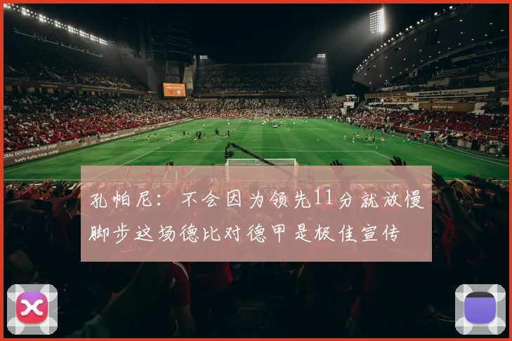 孔帕尼：不会因为领先11分就放慢脚步这场德比对德甲是极佳宣传