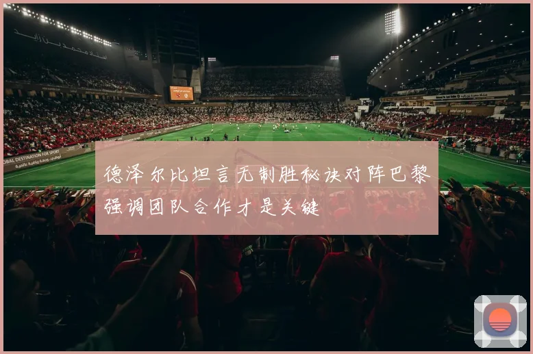 德泽尔比坦言无制胜秘诀对阵巴黎强调团队合作才是关键