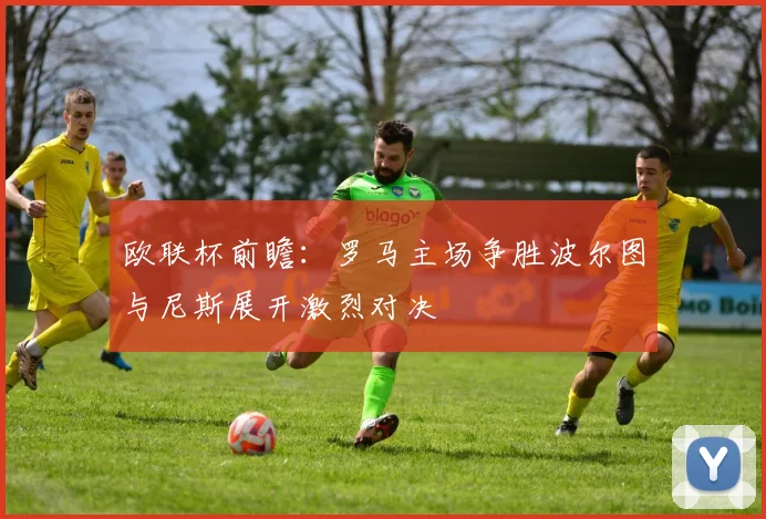 欧联杯前瞻：罗马主场争胜波尔图与尼斯展开激烈对决