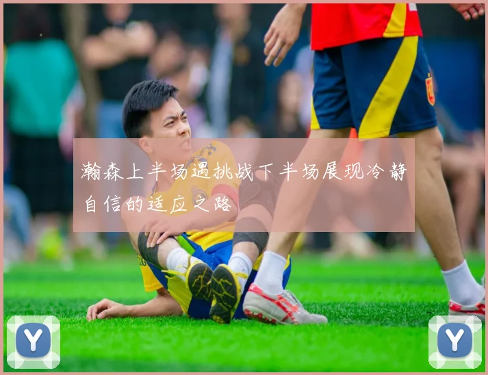 瀚森上半场遇挑战下半场展现冷静自信的适应之路
