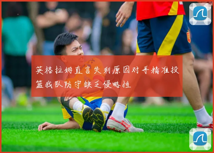 英格拉姆直言失利原因对手精准投篮我队防守缺乏侵略性