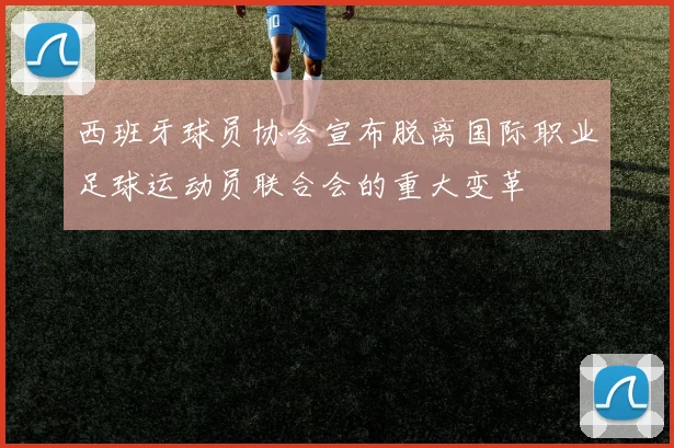 西班牙球员协会宣布脱离国际职业足球运动员联合会的重大变革