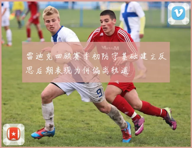 雷迪克回顾赛季初防守基础建立反思后期表现为何偏离轨道