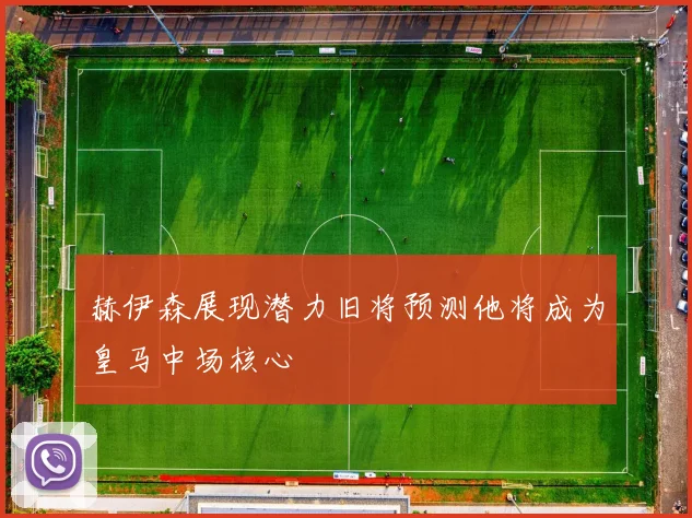 赫伊森展现潜力旧将预测他将成为皇马中场核心