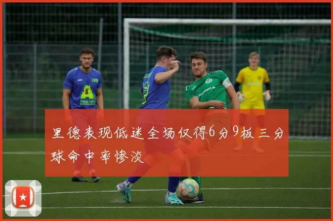 里德表现低迷全场仅得6分9板三分球命中率惨淡