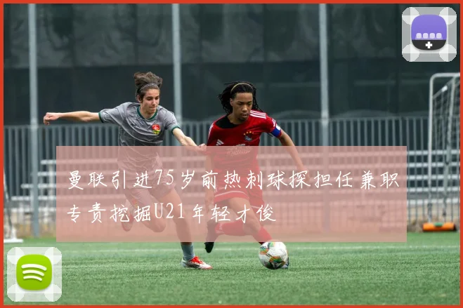 曼联引进75岁前热刺球探担任兼职专责挖掘U21年轻才俊