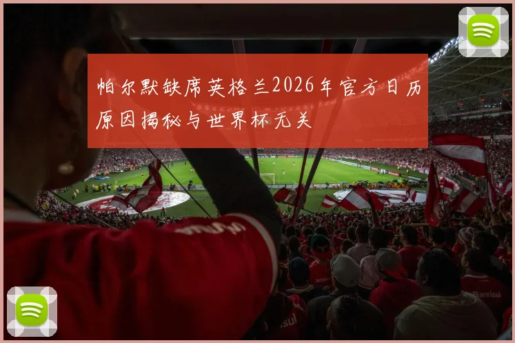帕尔默缺席英格兰2026年官方日历原因揭秘与世界杯无关