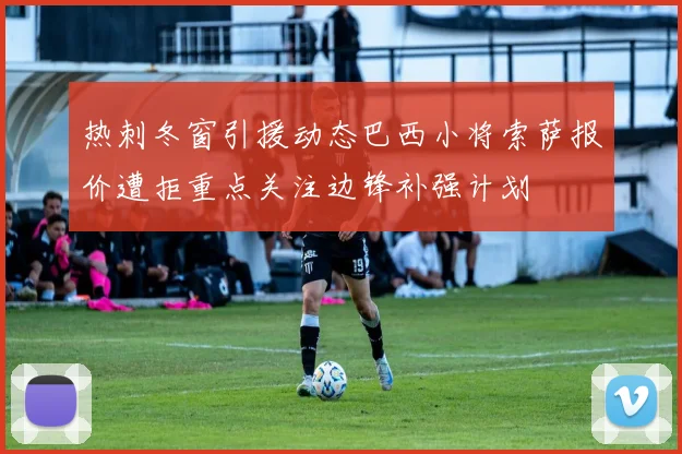 热刺冬窗引援动态巴西小将索萨报价遭拒重点关注边锋补强计划