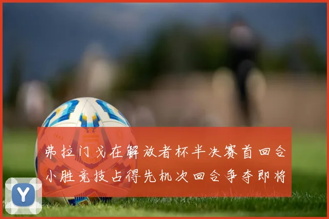 弗拉门戈在解放者杯半决赛首回合小胜竞技占得先机次回合争夺即将开启