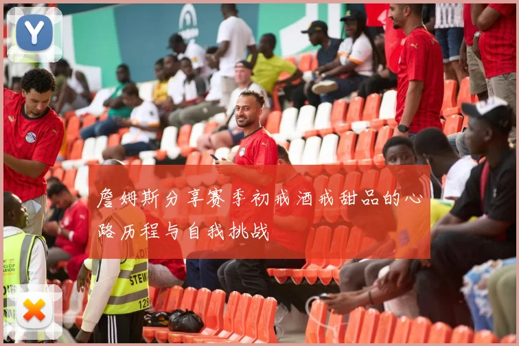 詹姆斯分享赛季初戒酒戒甜品的心路历程与自我挑战