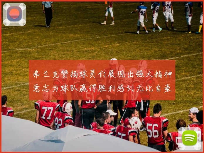 弗兰克赞扬球员们展现出强大精神意志为球队赢得胜利感到无比自豪