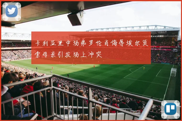 卡利亚里中场弗罗伦肖侮辱埃尔莫索母亲引发场上冲突