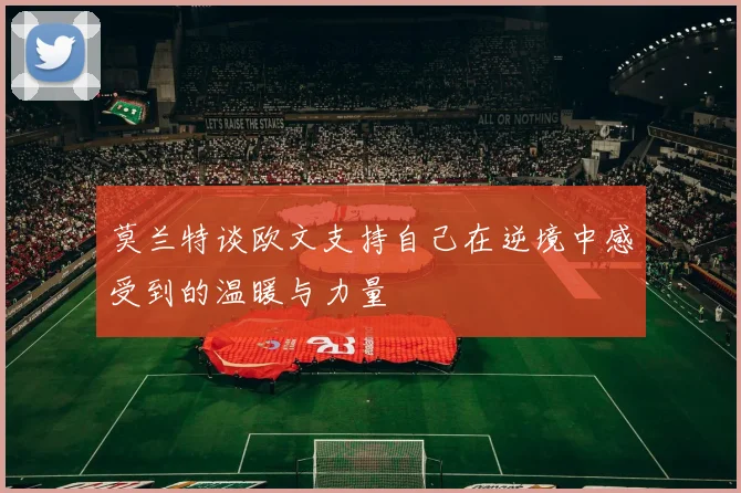 莫兰特谈欧文支持自己在逆境中感受到的温暖与力量