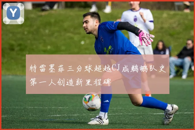 特雷墨菲三分球超越CJ成鹈鹕队史第一人创造新里程碑