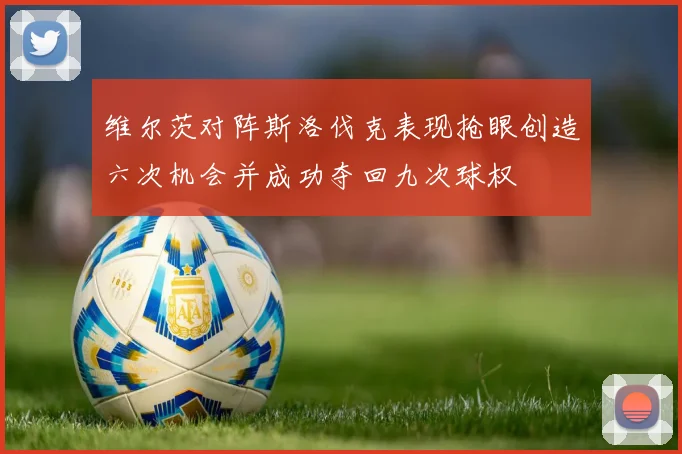 维尔茨对阵斯洛伐克表现抢眼创造六次机会并成功夺回九次球权