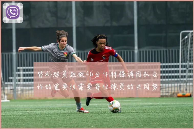 替补球员狂砍46分怀特强调团队合作的重要性需要每位球员的共同努力