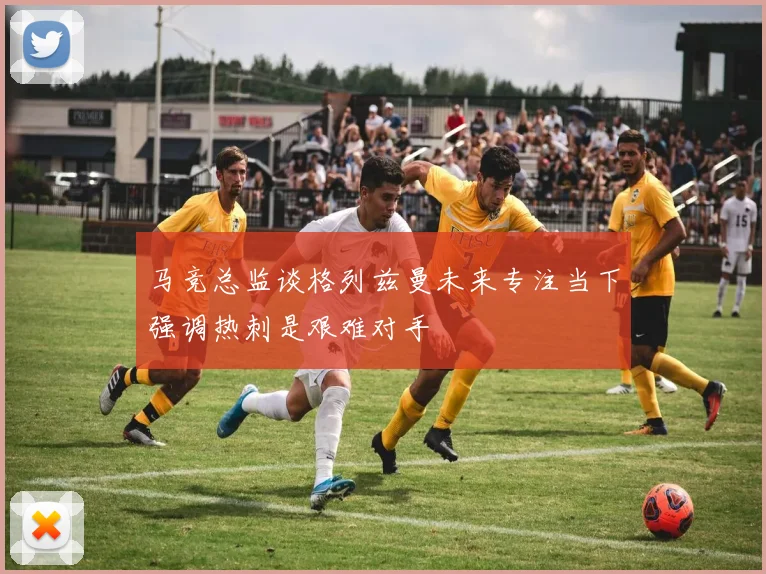 马竞总监谈格列兹曼未来专注当下强调热刺是艰难对手