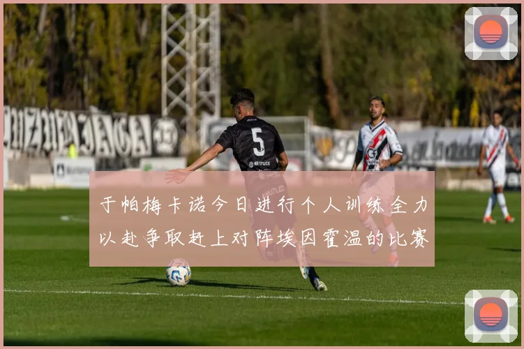于帕梅卡诺今日进行个人训练全力以赴争取赶上对阵埃因霍温的比赛