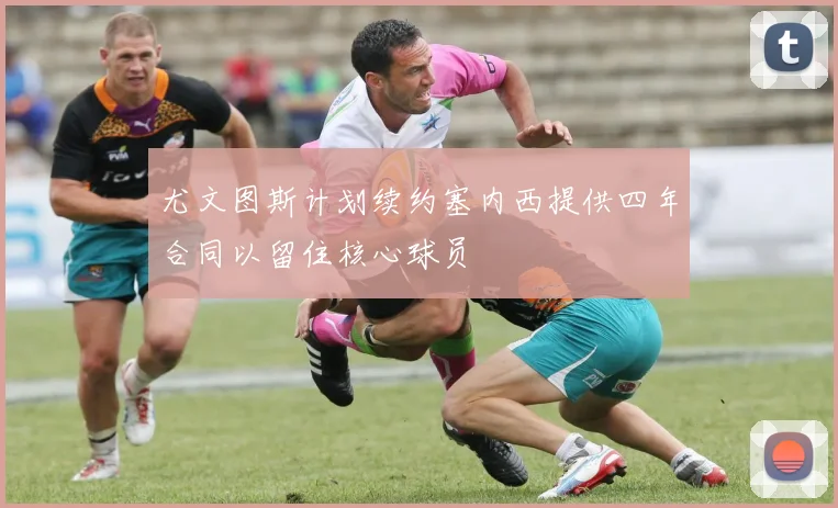 尤文图斯计划续约塞内西提供四年合同以留住核心球员