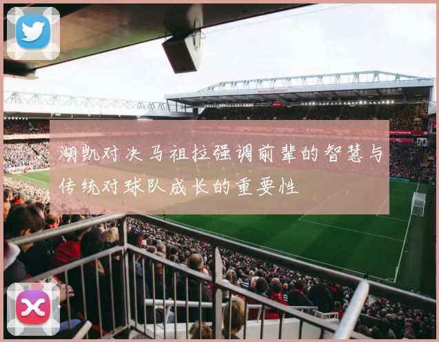 湖凯对决马祖拉强调前辈的智慧与传统对球队成长的重要性