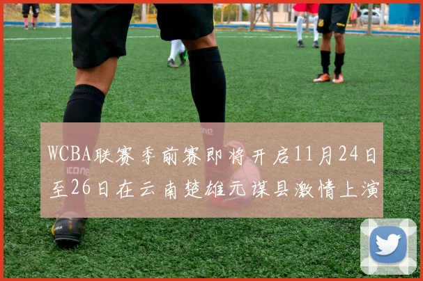 WCBA联赛季前赛即将开启11月24日至26日在云南楚雄元谋县激情上演