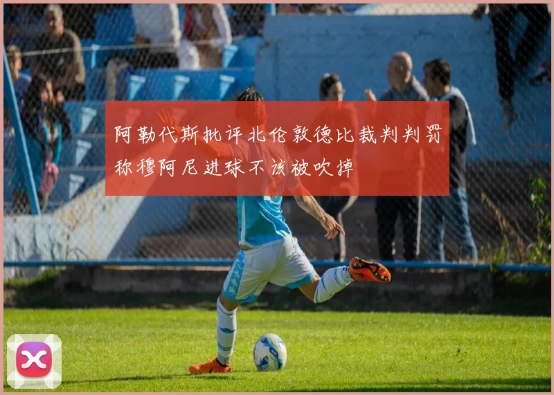 阿勒代斯批评北伦敦德比裁判判罚称穆阿尼进球不该被吹掉