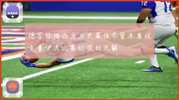 德容称梅西为历史最佳尽管未看过克鲁伊夫比赛的深刻见解