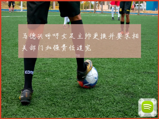 马德兴呼吁女足主帅更换并要求相关部门加强责任追究