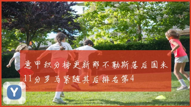 意甲积分榜更新那不勒斯落后国米11分罗马紧随其后排名第4