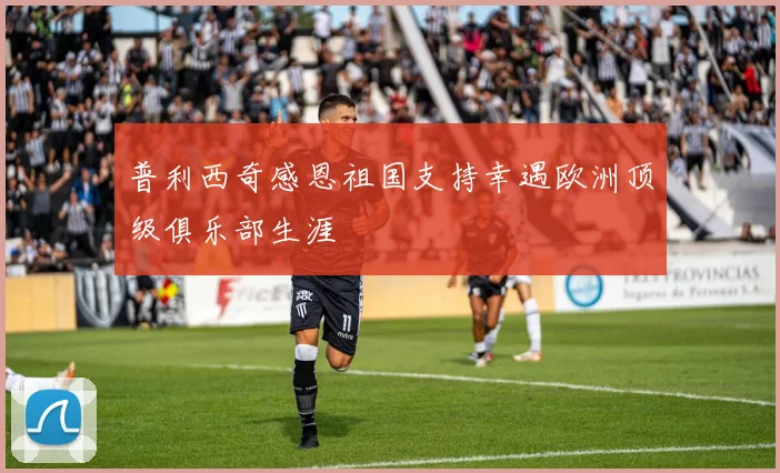 普利西奇感恩祖国支持幸遇欧洲顶级俱乐部生涯