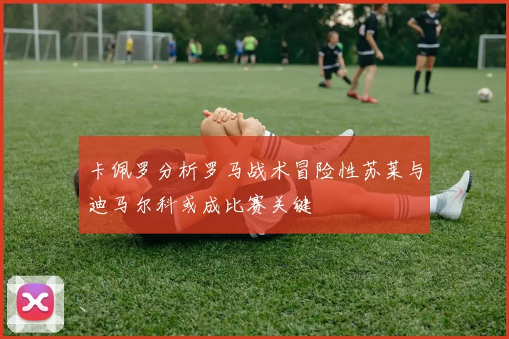 卡佩罗分析罗马战术冒险性苏莱与迪马尔科或成比赛关键