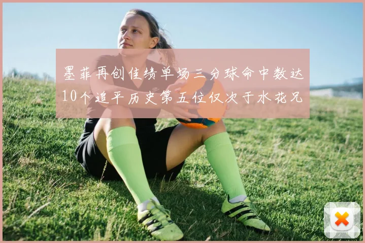 墨菲再创佳绩单场三分球命中数达10个追平历史第五位仅次于水花兄弟和利登