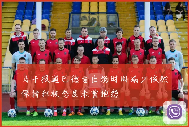 马卡报道巴德吉出场时间减少依然保持积极态度未曾抱怨