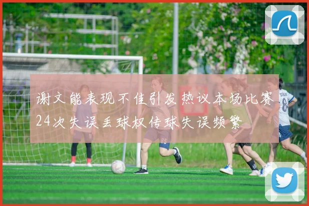 谢文能表现不佳引发热议本场比赛24次失误丢球权传球失误频繁