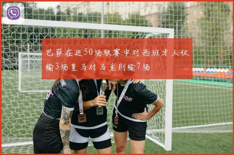 巴萨在近50场联赛中对西班牙人仅输3场皇马对马竞则输7场