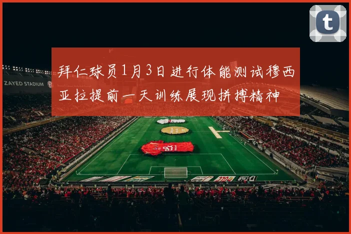 拜仁球员1月3日进行体能测试穆西亚拉提前一天训练展现拼搏精神