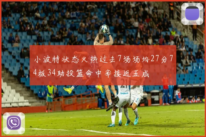 小波特状态火热过去7场场均27分74板34助投篮命中率接近五成